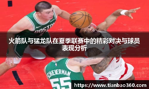 bwin必赢火箭队与猛龙队在夏季联赛中的精彩对决与球员表现分析
