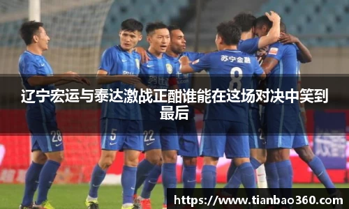 bwin必赢辽宁宏运与泰达激战正酣谁能在这场对决中笑到最后